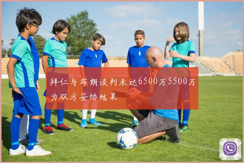 拜仁与布朗谈判未达6500万5500万为双方妥协结果