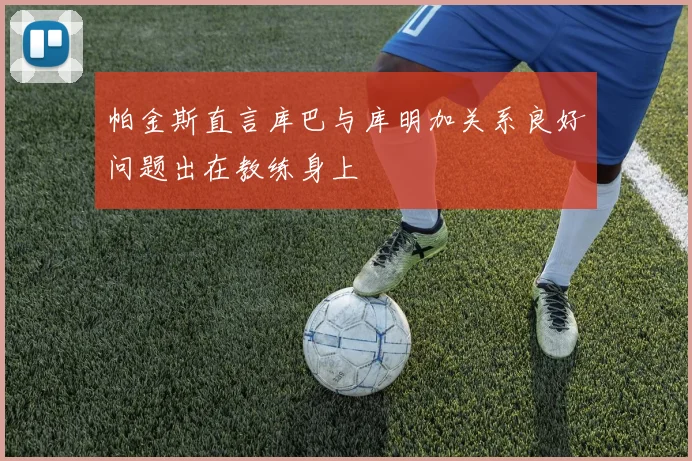 帕金斯直言库巴与库明加关系良好问题出在教练身上