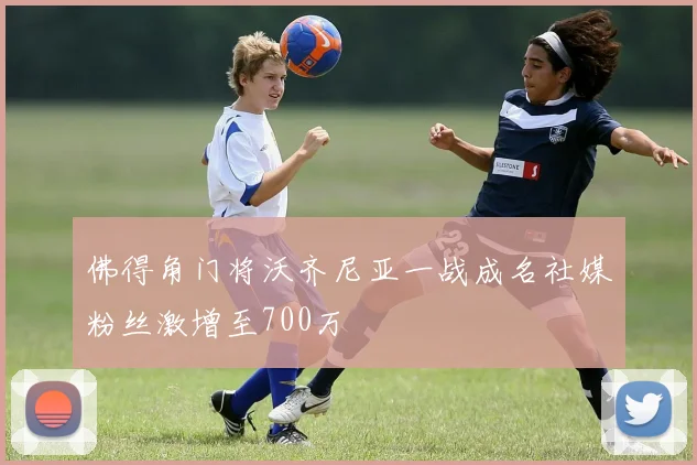 佛得角门将沃齐尼亚一战成名社媒粉丝激增至700万