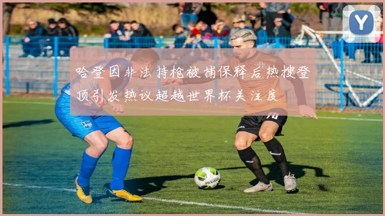 哈登因非法持枪被捕保释后热搜登顶引发热议超越世界杯关注度