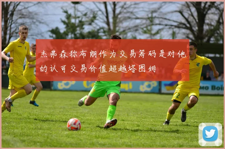 杰弗森称布朗作为交易筹码是对他的认可交易价值超越塔图姆