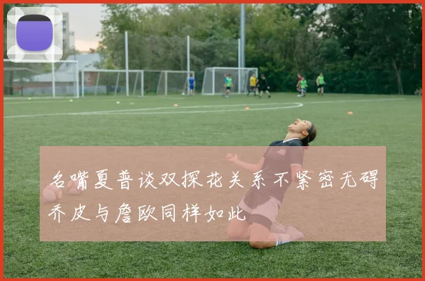 名嘴夏普谈双探花关系不紧密无碍乔皮与詹欧同样如此