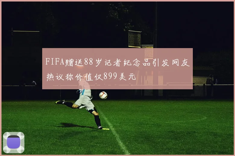 FIFA赠送88岁记者纪念品引发网友热议称价值仅899美元
