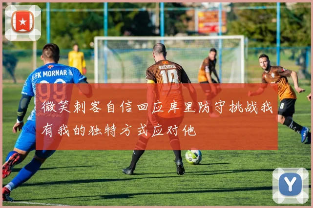 微笑刺客自信回应库里防守挑战我有我的独特方式应对他