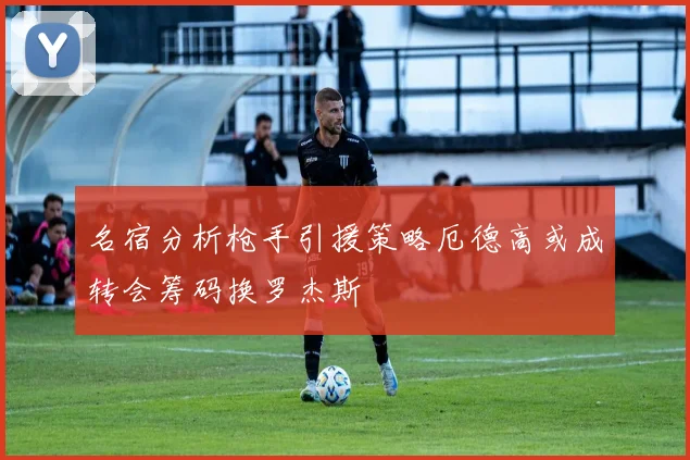 名宿分析枪手引援策略厄德高或成转会筹码换罗杰斯