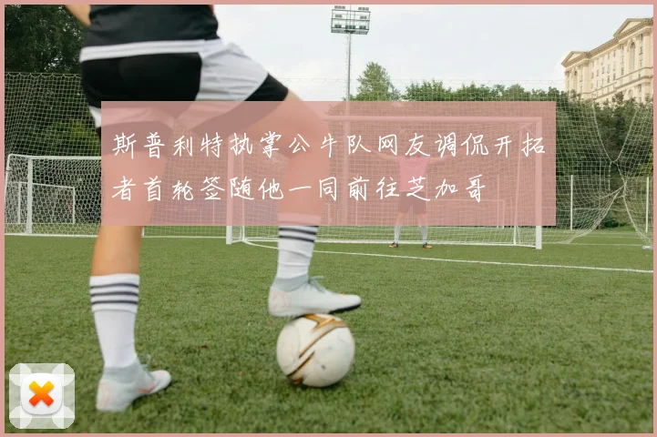 斯普利特执掌公牛队网友调侃开拓者首轮签随他一同前往芝加哥