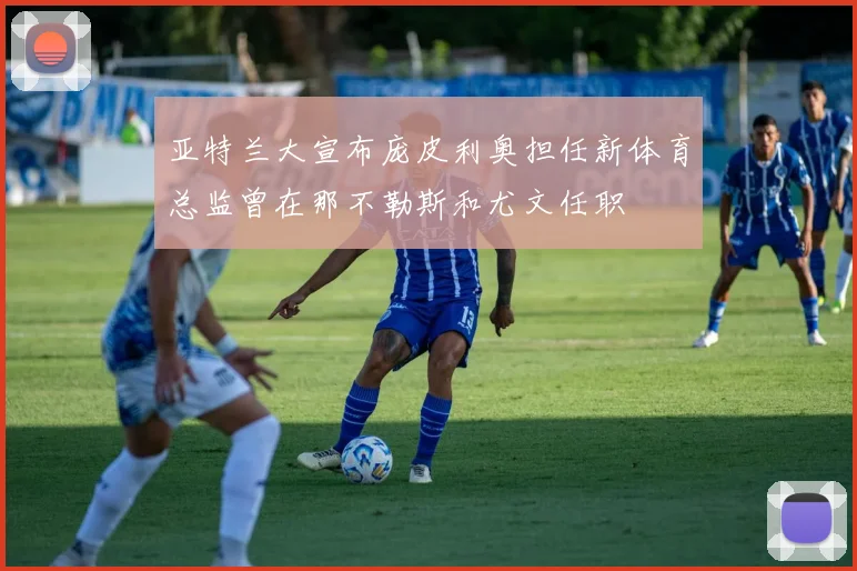 亚特兰大宣布庞皮利奥担任新体育总监曾在那不勒斯和尤文任职