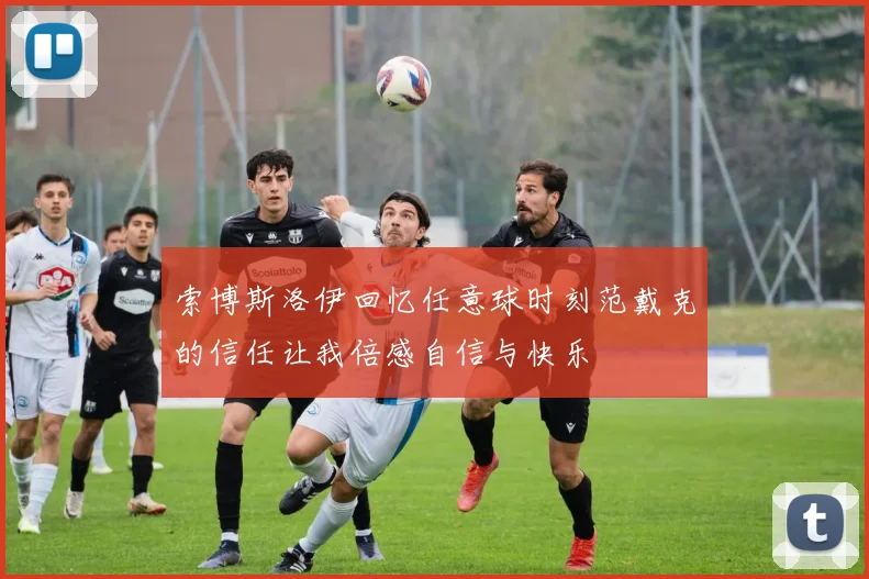 索博斯洛伊回忆任意球时刻范戴克的信任让我倍感自信与快乐