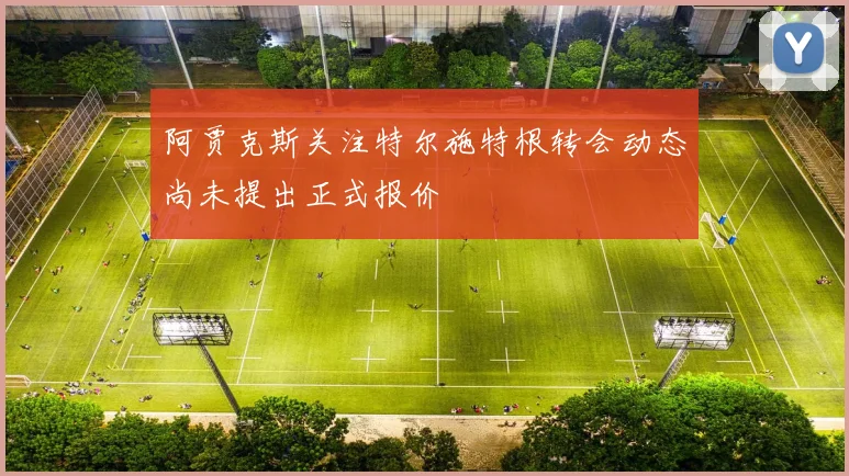 阿贾克斯关注特尔施特根转会动态尚未提出正式报价