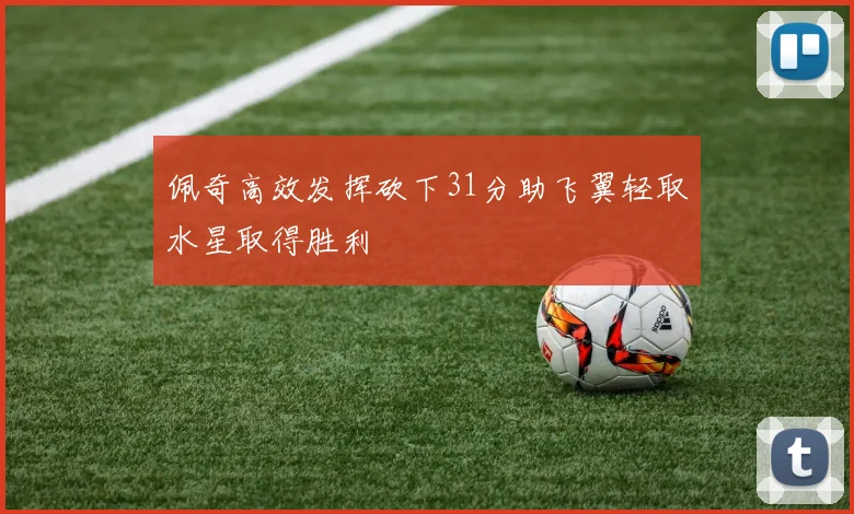 佩奇高效发挥砍下31分助飞翼轻取水星取得胜利