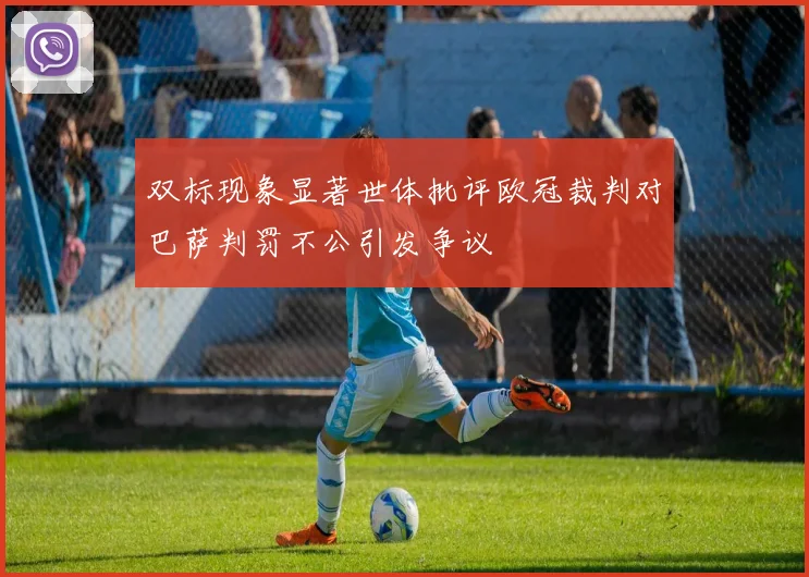 双标现象显著世体批评欧冠裁判对巴萨判罚不公引发争议