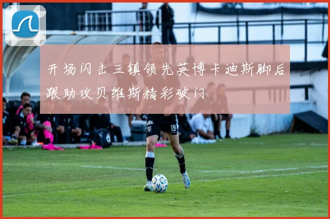 开场闪击三镇领先英博卡迪斯脚后跟助攻贝维斯精彩破门
