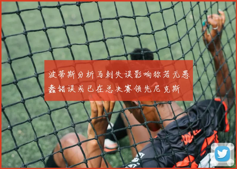 波蒂斯分析马刺失误影响称若无愚蠢错误或已在总决赛领先尼克斯