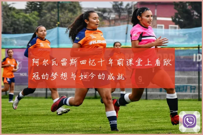 阿尔瓦雷斯回忆十年前课堂上看欧冠的梦想与如今的成就