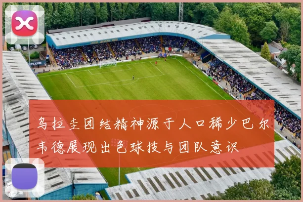 乌拉圭团结精神源于人口稀少巴尔韦德展现出色球技与团队意识