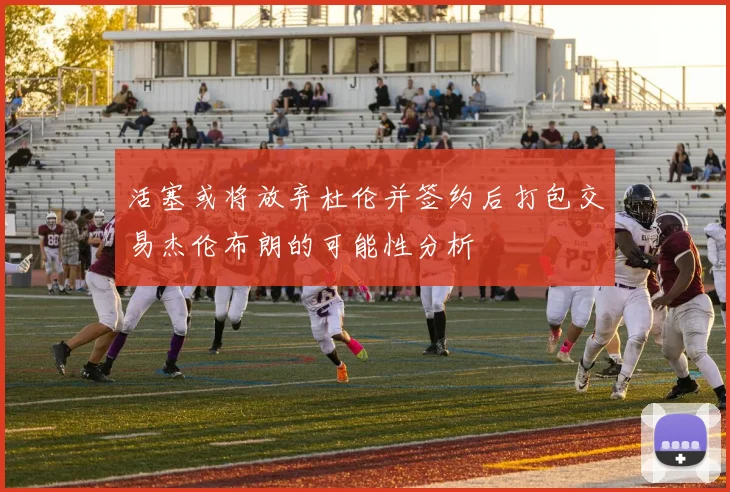 活塞或将放弃杜伦并签约后打包交易杰伦布朗的可能性分析