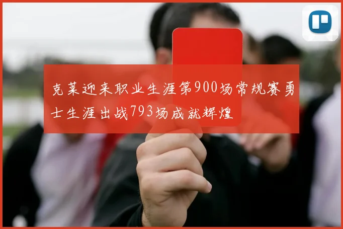 克莱迎来职业生涯第900场常规赛勇士生涯出战793场成就辉煌